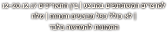 למוצרים המשתתפים במבצע | בין התאריכים 12-20.12.17 | לא כולל כפל מבצעים והנחות | ט.ל.ח